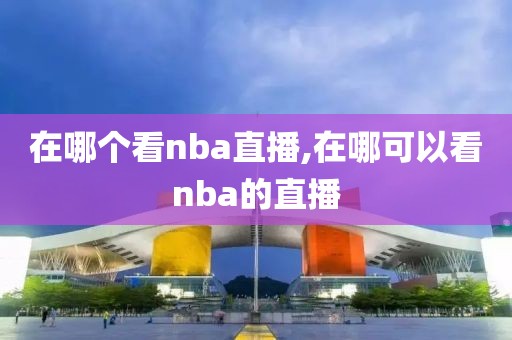 在哪个看nba直播,在哪可以看nba的直播