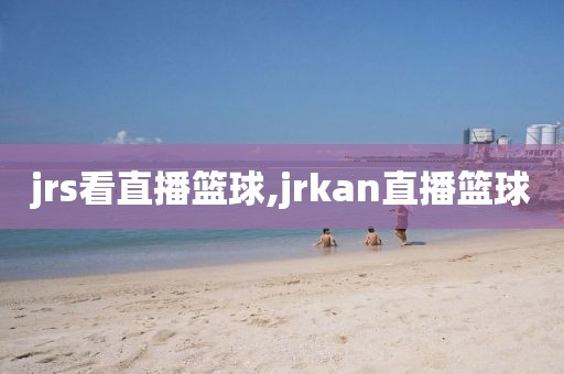 jrs看直播篮球,jrkan直播篮球