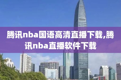 腾讯nba国语高清直播下载,腾讯nba直播软件下载