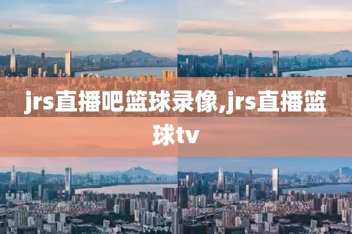 jrs直播吧篮球录像,jrs直播篮球tv