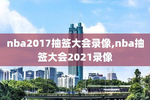 nba2017抽签大会录像,nba抽签大会2021录像