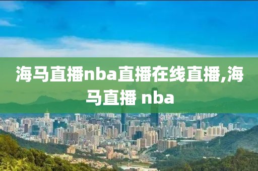 海马直播nba直播在线直播,海马直播 nba