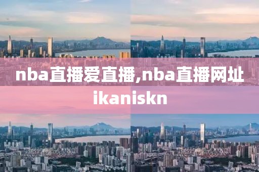 nba直播爱直播,nba直播网址ikaniskn