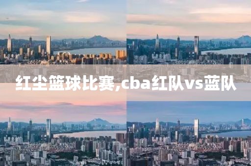 红尘篮球比赛,cba红队vs蓝队