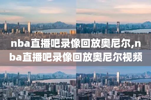 nba直播吧录像回放奥尼尔,nba直播吧录像回放奥尼尔视频