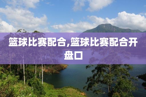 篮球比赛配合,篮球比赛配合开盘口