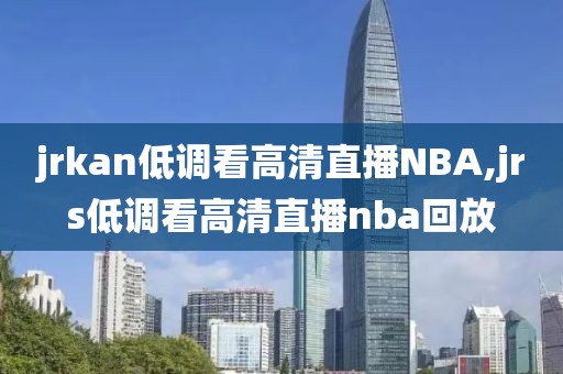 jrkan低调看高清直播NBA,jrs低调看高清直播nba回放