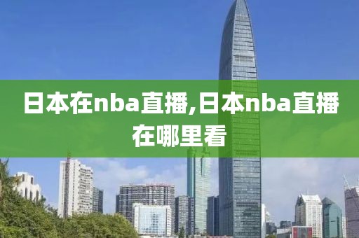 日本在nba直播,日本nba直播在哪里看