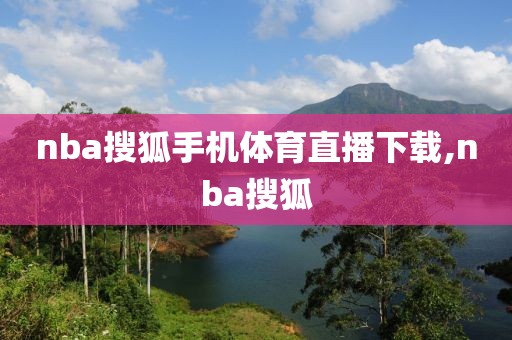 nba搜狐手机体育直播下载,nba搜狐