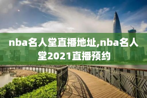 nba名人堂直播地址,nba名人堂2021直播预约