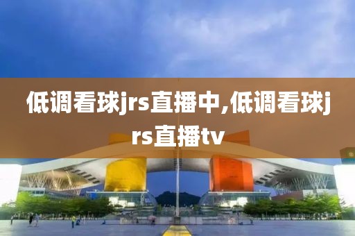 低调看球jrs直播中,低调看球jrs直播tv