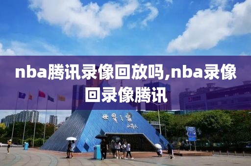 nba腾讯录像回放吗,nba录像回录像腾讯