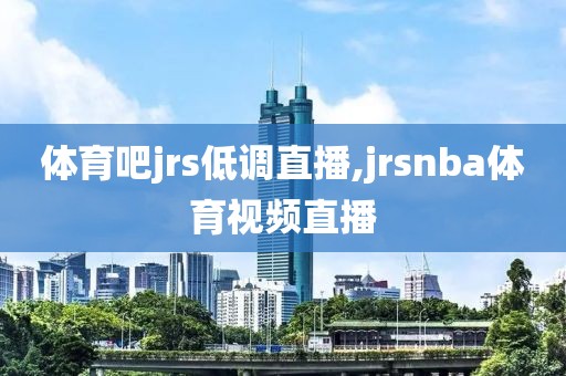 体育吧jrs低调直播,jrsnba体育视频直播