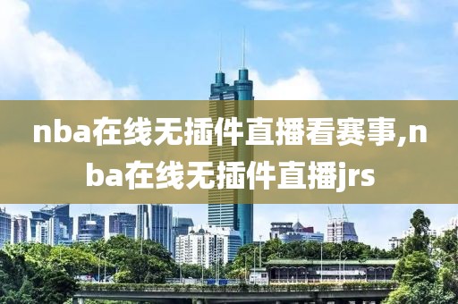 nba在线无插件直播看赛事,nba在线无插件直播jrs