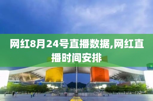 网红8月24号直播数据,网红直播时间安排