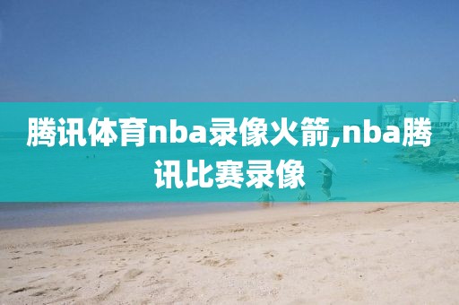 腾讯体育nba录像火箭,nba腾讯比赛录像