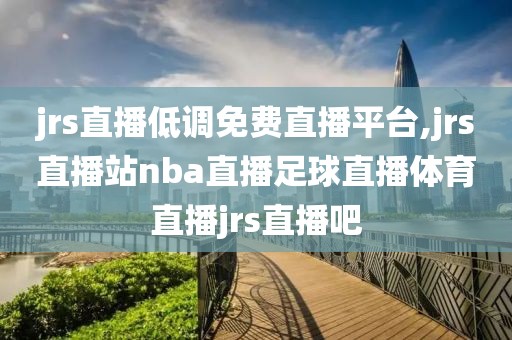 jrs直播低调免费直播平台,jrs直播站nba直播足球直播体育直播jrs直播吧