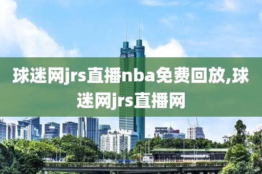 球迷网jrs直播nba免费回放,球迷网jrs直播网