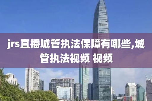 jrs直播城管执法保障有哪些,城管执法视频 视频