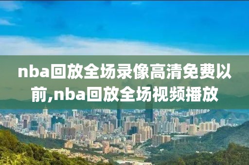 nba回放全场录像高清免费以前,nba回放全场视频播放