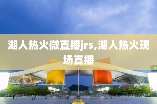 湖人热火微直播jrs,湖人热火现场直播