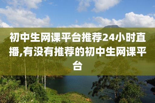 初中生网课平台推荐24小时直播,有没有推荐的初中生网课平台