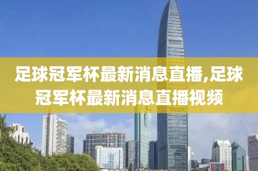 足球冠军杯最新消息直播,足球冠军杯最新消息直播视频