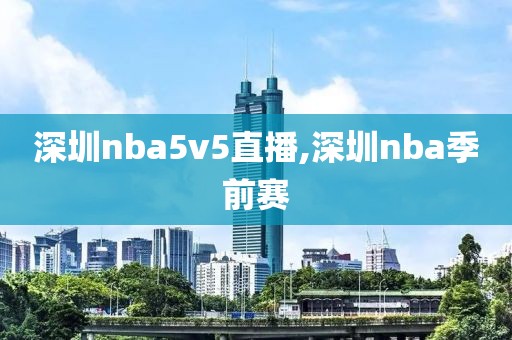 深圳nba5v5直播,深圳nba季前赛