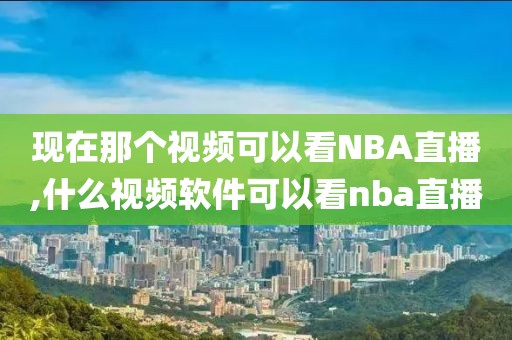 现在那个视频可以看NBA直播,什么视频软件可以看nba直播