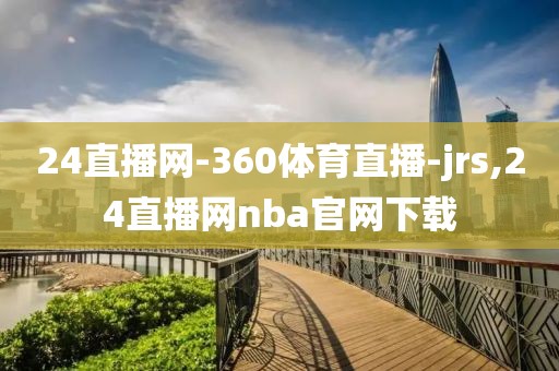 24直播网-360体育直播-jrs,24直播网nba官网下载