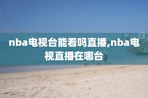 nba电视台能看吗直播,nba电视直播在哪台