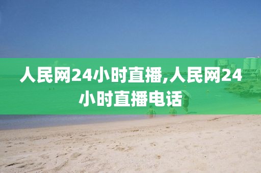 人民网24小时直播,人民网24小时直播电话