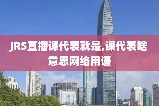 JRS直播课代表就是,课代表啥意思网络用语