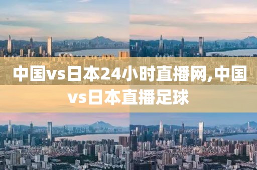 中国vs日本24小时直播网,中国vs日本直播足球