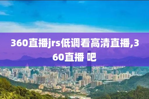 360直播jrs低调看高清直播,360直播 吧