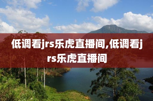 低调看jrs乐虎直播间,低调看jrs乐虎直播间