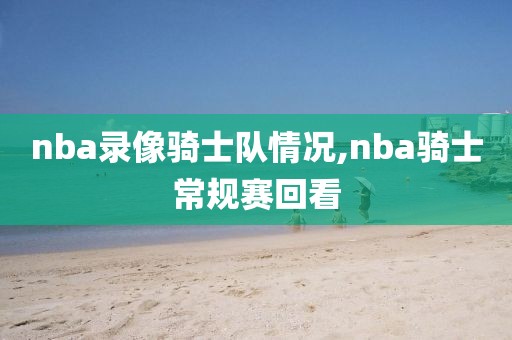 nba录像骑士队情况,nba骑士常规赛回看