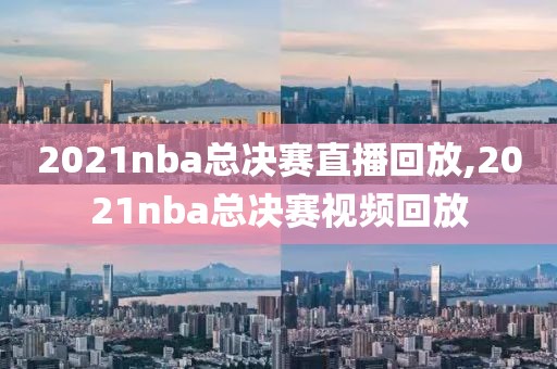 2021nba总决赛直播回放,2021nba总决赛视频回放