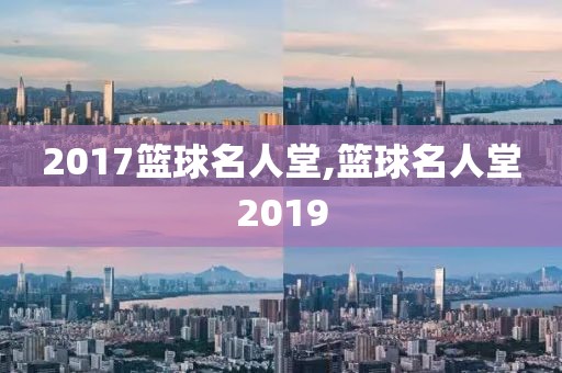 2017篮球名人堂,篮球名人堂2019