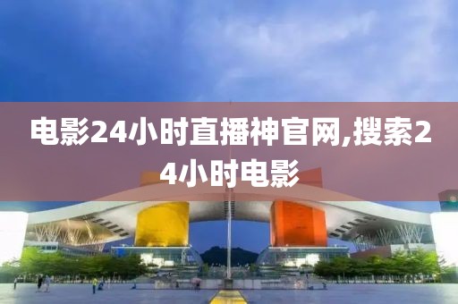 电影24小时直播神官网,搜索24小时电影