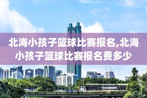 北海小孩子篮球比赛报名,北海小孩子篮球比赛报名费多少