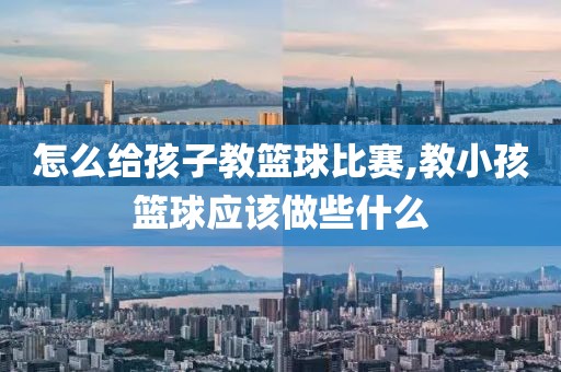 怎么给孩子教篮球比赛,教小孩篮球应该做些什么