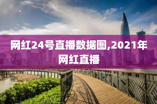 网红24号直播数据图,2021年网红直播