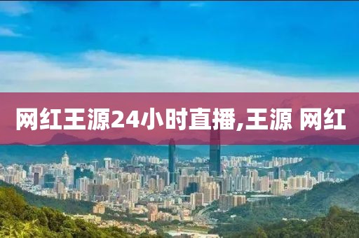 网红王源24小时直播,王源 网红