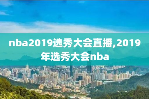 nba2019选秀大会直播,2019年选秀大会nba
