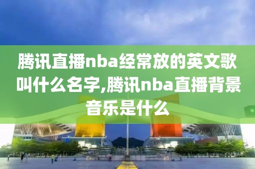 腾讯直播nba经常放的英文歌叫什么名字,腾讯nba直播背景音乐是什么