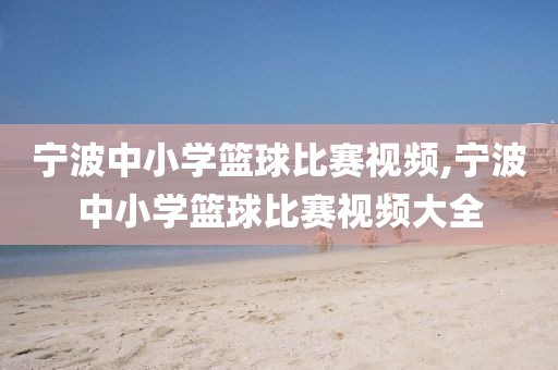 宁波中小学篮球比赛视频,宁波中小学篮球比赛视频大全
