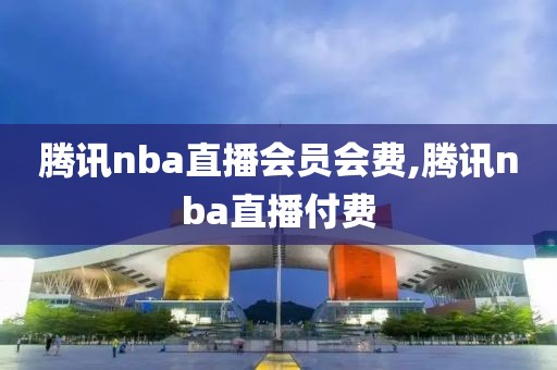 腾讯nba直播会员会费,腾讯nba直播付费