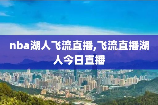 nba湖人飞流直播,飞流直播湖人今日直播