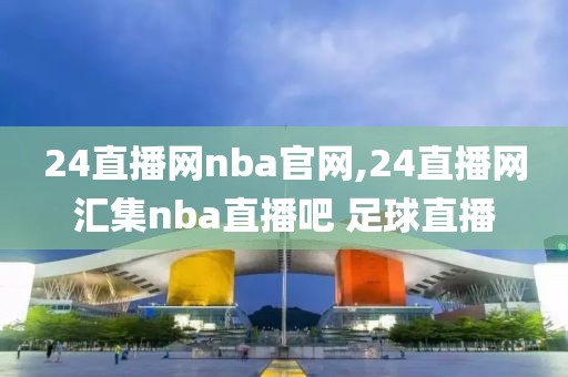 24直播网nba官网,24直播网汇集nba直播吧 足球直播